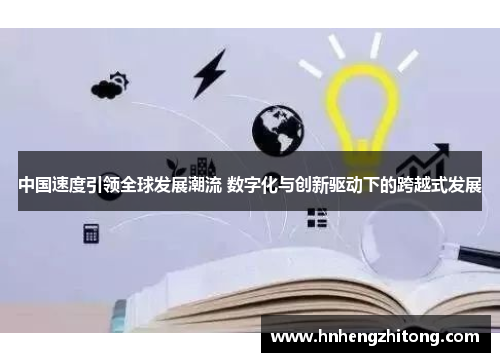 中国速度引领全球发展潮流 数字化与创新驱动下的跨越式发展