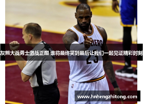 灰熊大战勇士激战正酣 谁将最终笑到最后让我们一起见证精彩时刻