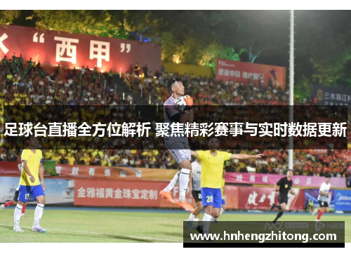 足球台直播全方位解析 聚焦精彩赛事与实时数据更新