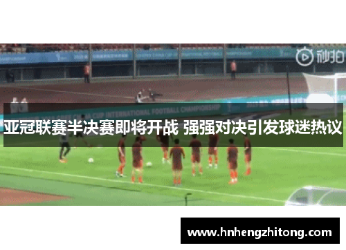 亚冠联赛半决赛即将开战 强强对决引发球迷热议