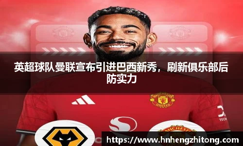 英超球队曼联宣布引进巴西新秀，刷新俱乐部后防实力