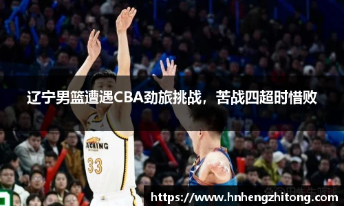 辽宁男篮遭遇CBA劲旅挑战，苦战四超时惜败