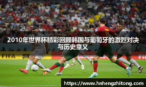 2010年世界杯精彩回顾韩国与葡萄牙的激烈对决与历史意义