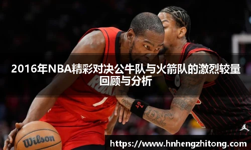 2016年NBA精彩对决公牛队与火箭队的激烈较量回顾与分析