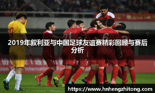 2019年叙利亚与中国足球友谊赛精彩回顾与赛后分析