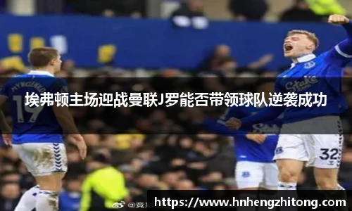 埃弗顿主场迎战曼联J罗能否带领球队逆袭成功