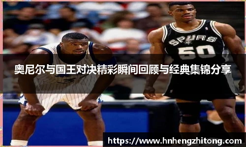 奥尼尔与国王对决精彩瞬间回顾与经典集锦分享