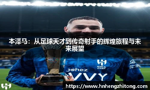 本泽马：从足球天才到传奇射手的辉煌旅程与未来展望