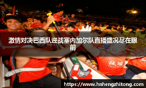 激情对决巴西队迎战塞内加尔队直播盛况尽在眼前